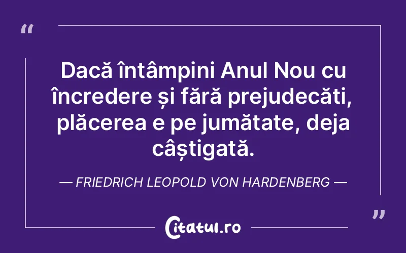 Dacă întâmpini Anul Nou cu încredere și fără prejudecăți, plăcerea e pe jumătate, deja câștigată. Friedrich Leopold von Hardenberg