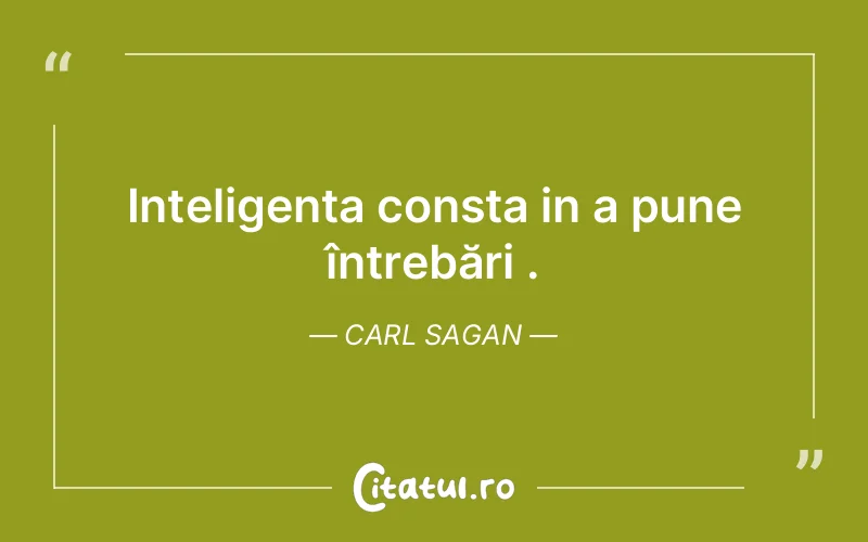 Inteligența consta in a pune întrebări .  Carl Sagan