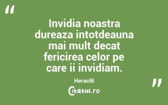 Invidia noastra dureaza intotdeauna mai mult decat fericirea celor pe care ii invidiam. Heraclit...