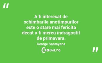 A fi interesat de schimbarile anotimpurilor este o stare mai fericita decat a fi mereu indragostit de primavara. George Santayana...