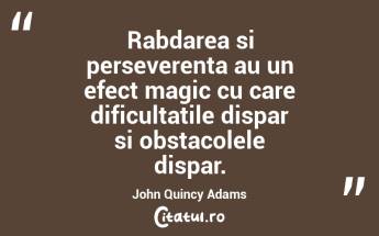 Rabdarea si perseverenta au un efect magic cu care dificultatile dispar si obstacolele dispar. John Quincy Adams...
