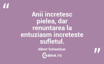 Anii incretesc pielea, dar renuntarea la entuziasm increteste sufletul. Albert Schweitzer...