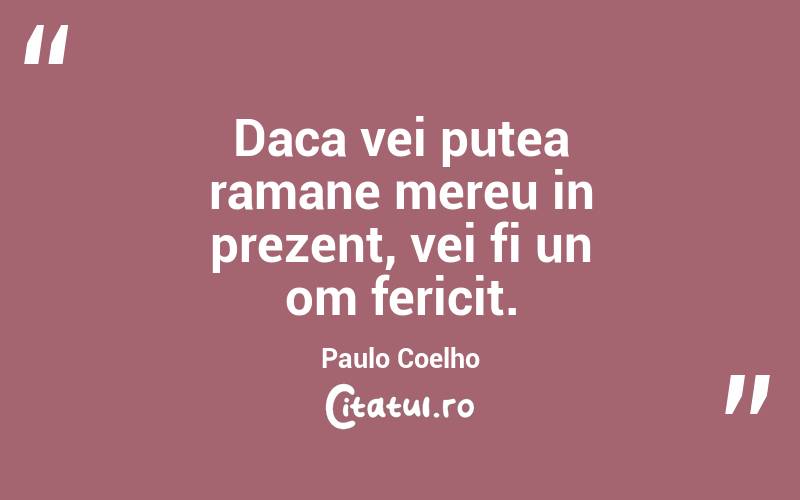 Daca vei putea ramane mereu in prezent, vei fi un om fericit. Paulo Coelho
