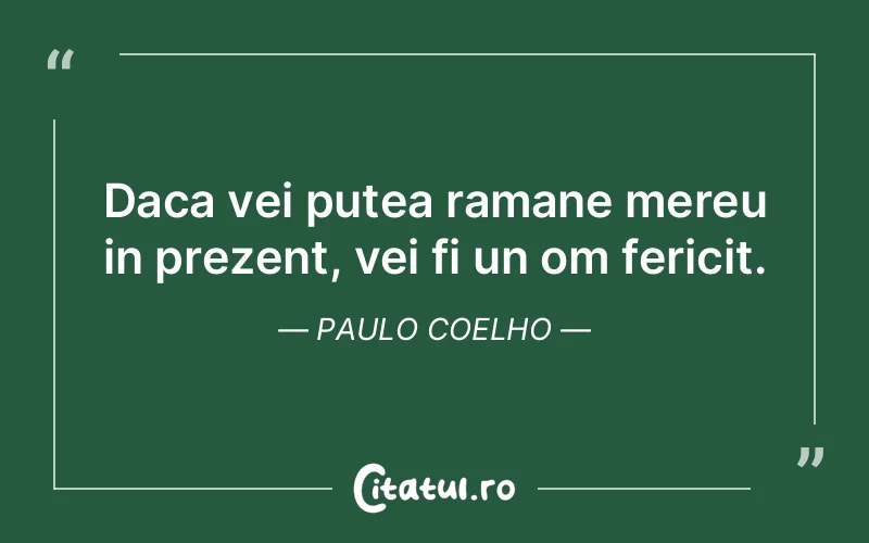 Daca vei putea ramane mereu in prezent, vei fi un om fericit. Paulo Coelho