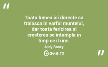 Toata lumea isi doreste sa traiasca in varful muntelui, dar toata fericirea si cresterea se intampla in timp ce il urci. Andy Roney...