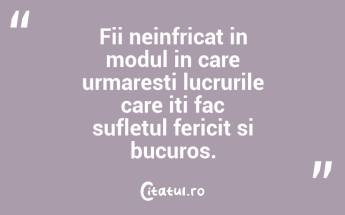 Fii neinfricat in modul in care urmaresti lucrurile care iti fac sufletul fericit si bucuros.  ...