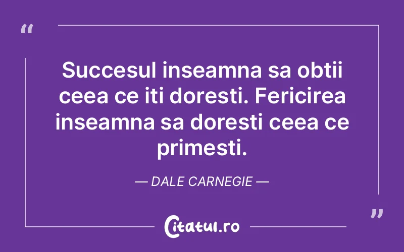 Succesul inseamna sa obtii ceea ce iti doresti. Fericirea inseamna sa doresti ceea ce primesti. Dale Carnegie