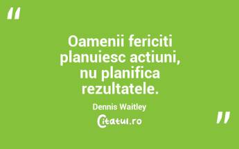 Oamenii fericiti planuiesc actiuni, nu planifica rezultatele. Dennis Waitley...