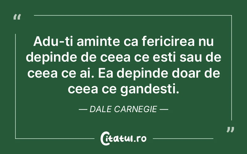 Adu-ti aminte ca fericirea nu depinde de ceea ce esti sau de ceea ce ai. Ea depinde doar de ceea ce gandesti. Dale Carnegie