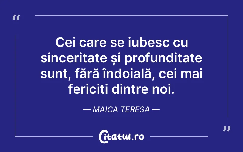 Cei care se iubesc cu sinceritate și profunditate sunt, fără îndoială, cei mai fericiți dintre noi. Maica Teresa