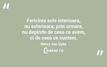 Fericirea este interioara, nu exterioara; prin urmare, nu depinde de ceea ce avem, ci de ceea ce suntem. Henry Van Dyke...