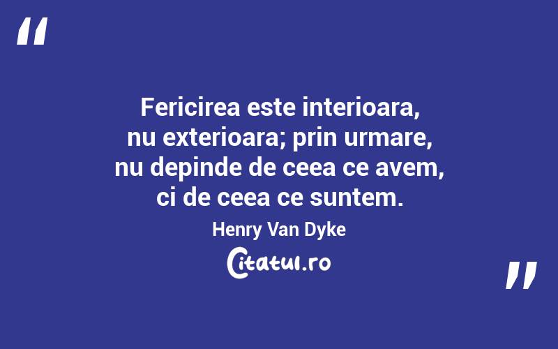 Fericirea este interioara, nu exterioara; prin urmare, nu depinde de ceea ce avem, ci de ceea ce suntem. Henry Van Dyke
