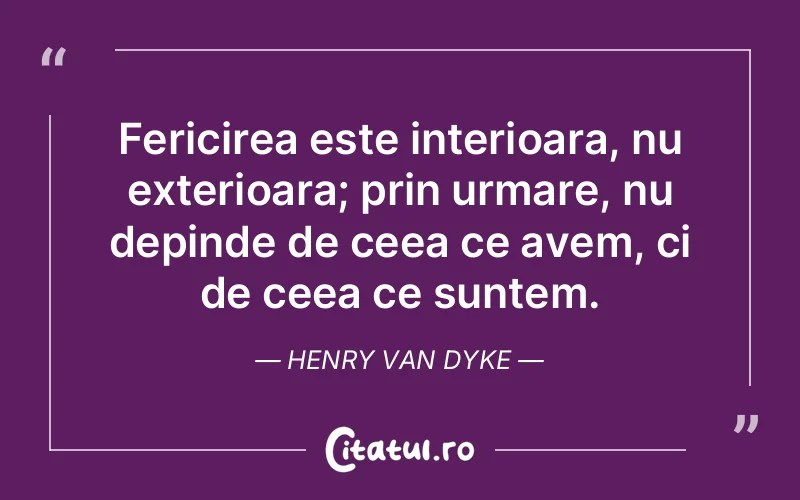 Fericirea este interioara, nu exterioara; prin urmare, nu depinde de ceea ce avem, ci de ceea ce suntem. Henry Van Dyke