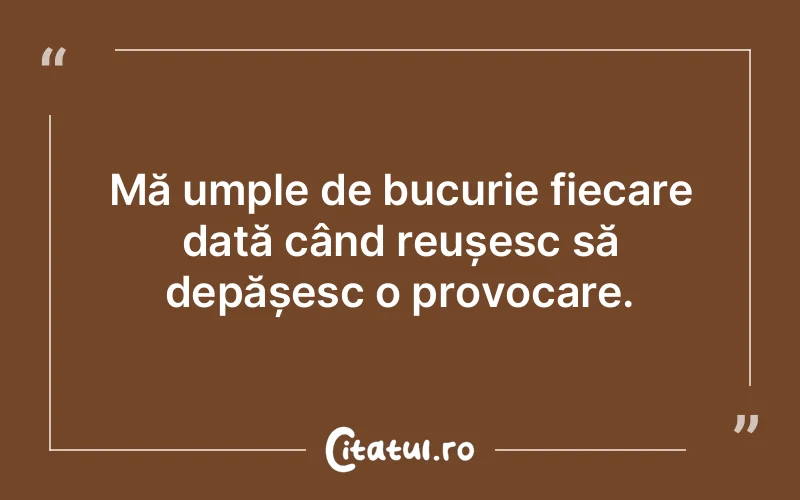 Mă umple de bucurie fiecare dată când reușesc să depășesc o provocare.
