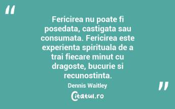 Fericirea nu poate fi posedata, castigata sau consumata. Fericirea este experienta spirituala de a trai fiecare minut cu dragoste, bucurie si recunostinta.  Dennis Waitley...