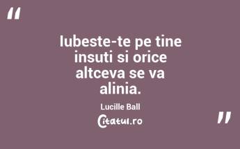 Iubeste-te pe tine insuti si orice altceva se va alinia. Lucille Ball...