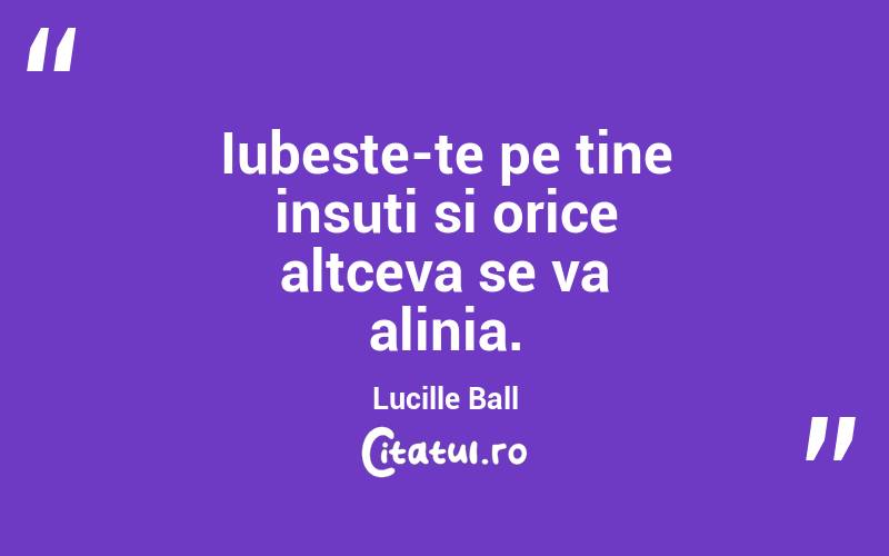 Iubeste-te pe tine insuti si orice altceva se va alinia. Lucille Ball
