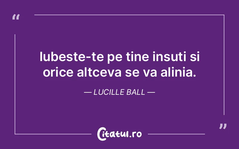 Iubeste-te pe tine insuti si orice altceva se va alinia. Lucille Ball