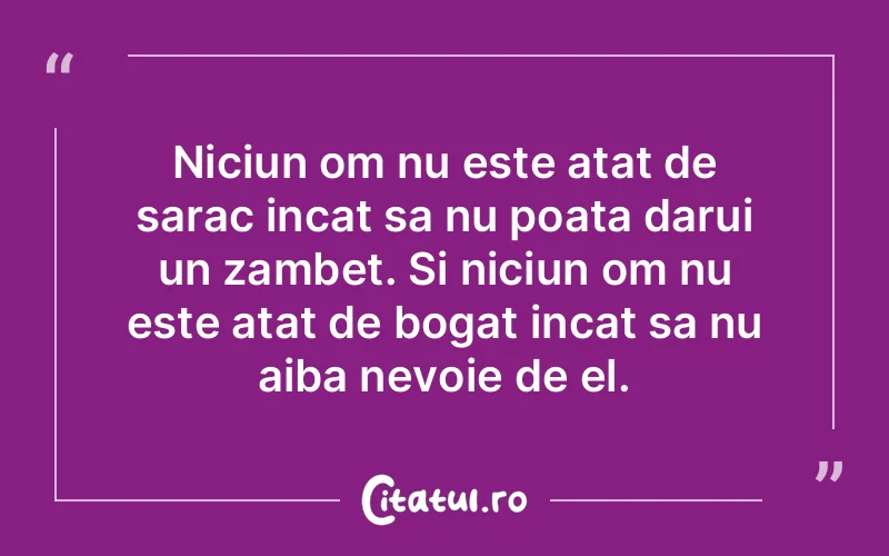 Niciun om nu este atat de sarac incat sa nu poata darui un zambet. Si niciun om nu este atat de bogat incat sa nu aiba nevoie de el.