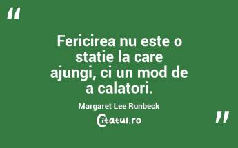 Fericirea nu este o statie la care ajungi, ci un mod de a calatori. Margaret Lee Runbeck...