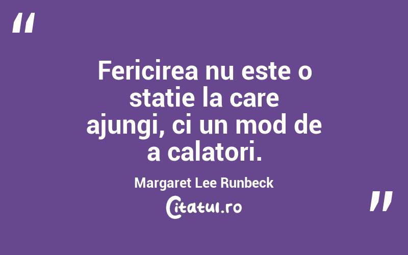 Fericirea nu este o statie la care ajungi, ci un mod de a calatori. Margaret Lee Runbeck