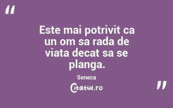 Este mai potrivit ca un om sa rada de viata decat sa se planga. Seneca...