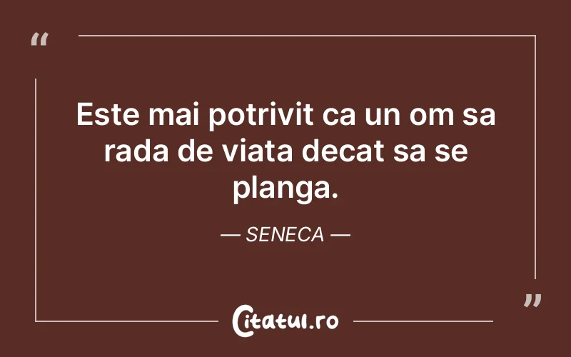 Este mai potrivit ca un om sa rada de viata decat sa se planga. Seneca