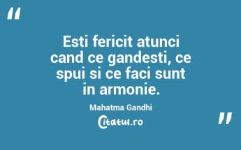 Esti fericit atunci cand ce gandesti, ce spui si ce faci sunt in armonie. Mahatma Gandhi...