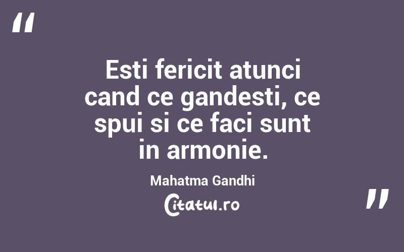 Esti fericit atunci cand ce gandesti, ce spui si ce faci sunt in armonie. Mahatma Gandhi
