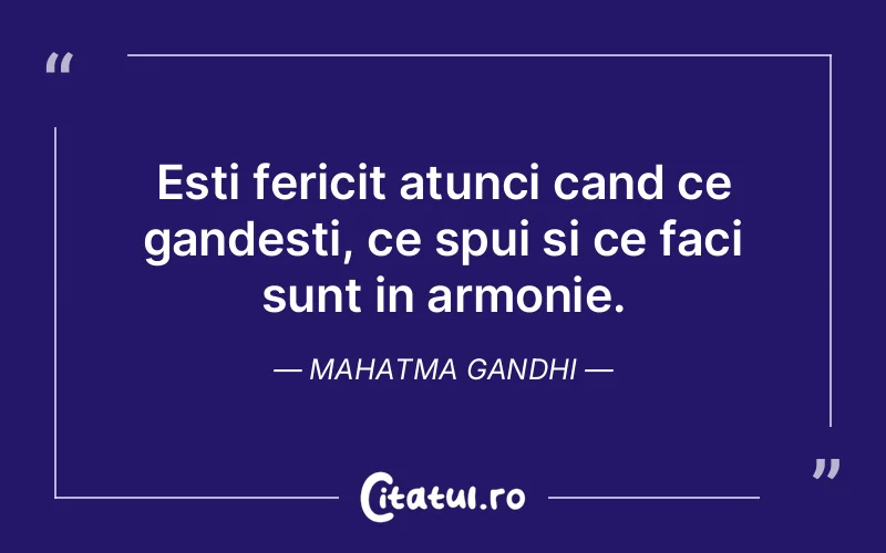 Esti fericit atunci cand ce gandesti, ce spui si ce faci sunt in armonie. Mahatma Gandhi