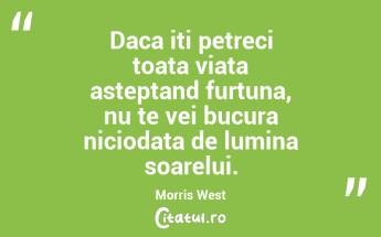 Daca iti petreci toata viata asteptand furtuna, nu te vei bucura niciodata de lumina soarelui. Morris West...