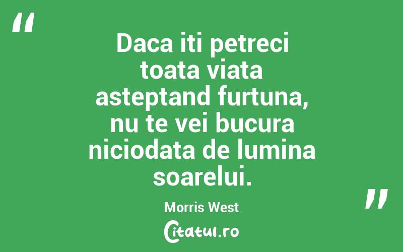 Daca iti petreci toata viata asteptand furtuna, nu te vei bucura niciodata de lumina soarelui. Morris West
