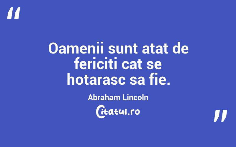 Oamenii sunt atat de fericiti cat se hotarasc sa fie. Abraham Lincoln