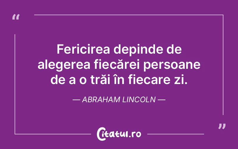 Fericirea depinde de alegerea fiecărei persoane de a o trăi în fiecare zi. Abraham Lincoln