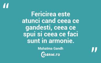 Fericirea este atunci cand ceea ce gandesti, ceea ce spui si ceea ce faci sunt in armonie. Mahatma Gandh...