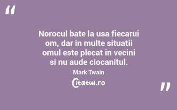 Norocul bate la usa fiecarui om, dar in multe situatii omul este plecat in vecini si nu aude ciocanitul. Mark Twain...