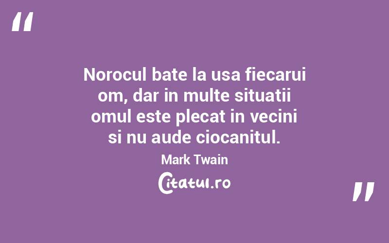 Norocul bate la usa fiecarui om, dar in multe situatii omul este plecat in vecini si nu aude ciocanitul. Mark Twain