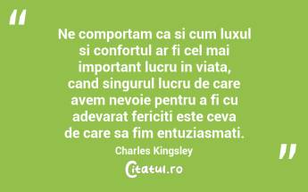 Ne comportam ca si cum luxul si confortul ar fi cel mai important lucru in viata, cand singurul lucru de care avem nevoie pentru a fi cu adevarat fericiti este ceva de care sa fim entuziasmati. Charles Kingsley...
