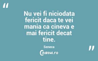 Nu vei fi niciodata fericit daca te vei mania ca cineva e mai fericit decat tine. Seneca...