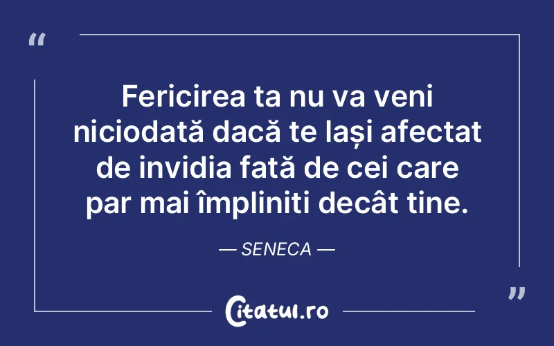 Fericirea ta nu va veni niciodată dacă te lași afectat de invidia față de cei care par mai împliniți decât tine. Seneca