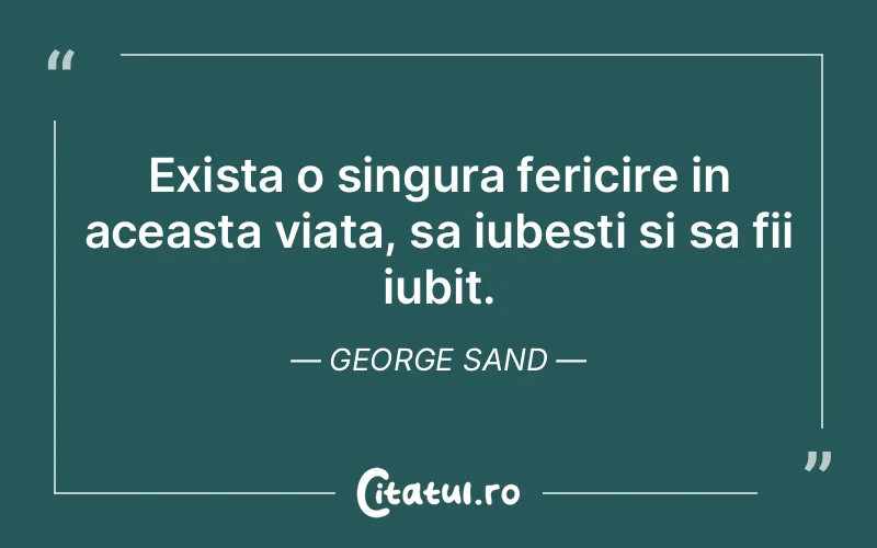 Exista o singura fericire in aceasta viata, sa iubesti si sa fii iubit. George Sand