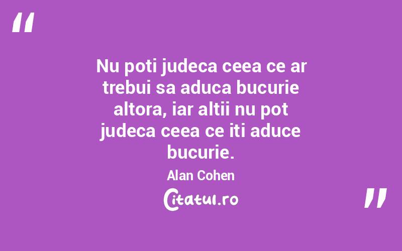 Nu poti judeca ceea ce ar trebui sa aduca bucurie altora, iar altii nu pot judeca ceea ce iti aduce bucurie.  Alan Cohen