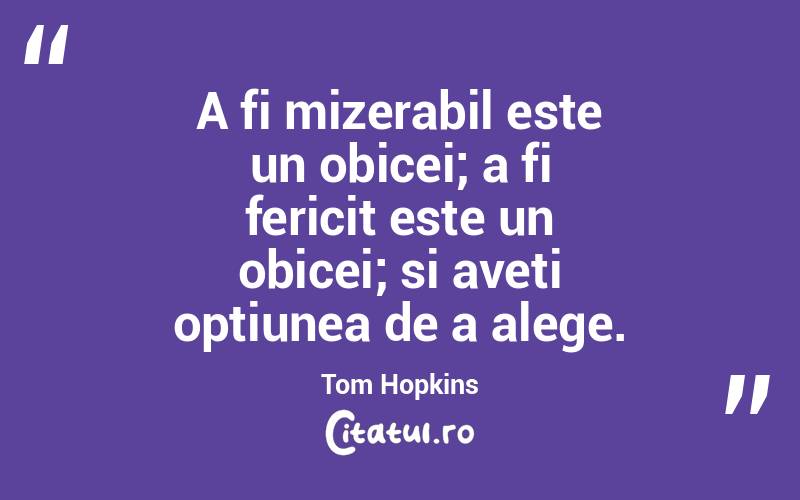 A fi mizerabil este un obicei; a fi fericit este un obicei; si aveti optiunea de a alege. Tom Hopkins