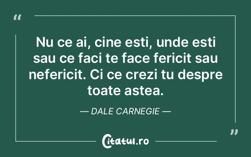 Nu ce ai, cine esti, unde esti sau ce faci te face fericit sau nefericit. Ci ce crezi tu despre toate astea. Dale Carnegie