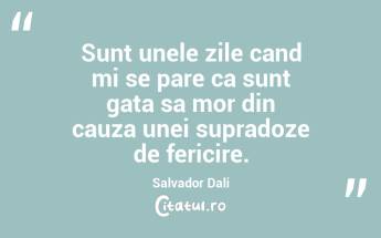 Sunt unele zile cand mi se pare ca sunt gata sa mor din cauza unei supradoze de fericire. Salvador Dali...