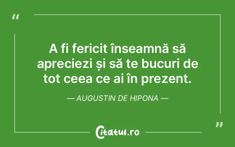 A fi fericit înseamnă să apreciezi și să te bucuri de tot ceea ce ai în prezent. Augustin de Hipona
