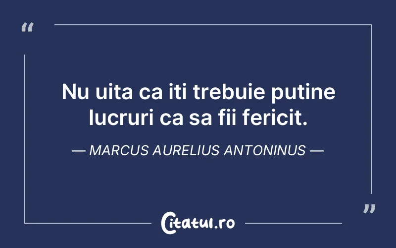 Nu uita ca iti trebuie putine lucruri ca sa fii fericit. Marcus Aurelius Antoninus