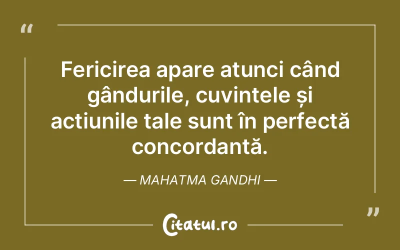 Fericirea apare atunci când gândurile, cuvintele și acțiunile tale sunt în perfectă concordanță. Mahatma Gandhi