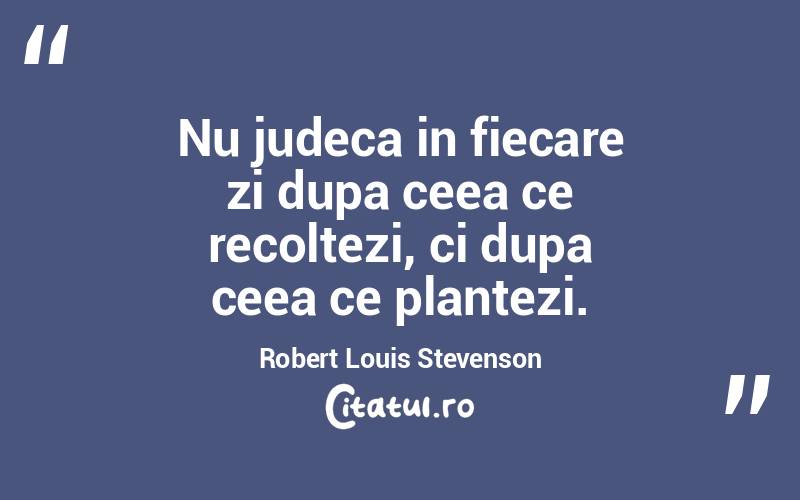 Nu judeca in fiecare zi dupa ceea ce recoltezi, ci dupa ceea ce plantezi. Robert Louis Stevenson