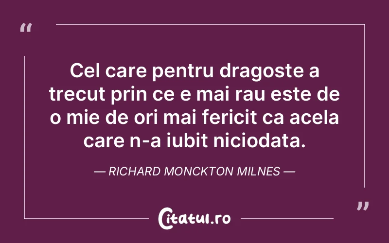 Cel care pentru dragoste a trecut prin ce e mai rau este de o mie de ori mai fericit ca acela care n-a iubit niciodata. Richard Monckton Milnes